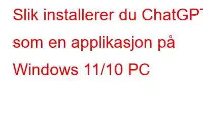 Slik installerer du ChatGPT som en applikasjon på Windows 11/10 PC