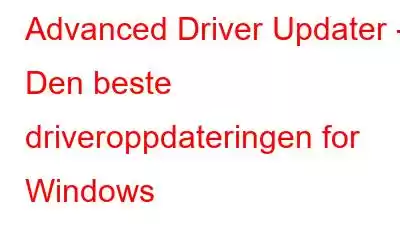 Advanced Driver Updater - Den beste driveroppdateringen for Windows