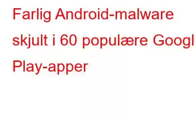 Farlig Android-malware skjult i 60 populære Google Play-apper