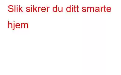 Slik sikrer du ditt smarte hjem