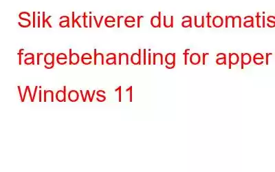 Slik aktiverer du automatisk fargebehandling for apper i Windows 11