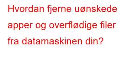 Hvordan fjerne uønskede apper og overflødige filer fra datamaskinen din?