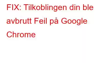 FIX: Tilkoblingen din ble avbrutt Feil på Google Chrome