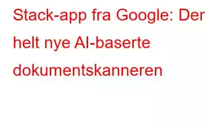 Stack-app fra Google: Den helt nye AI-baserte dokumentskanneren