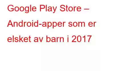 Google Play Store – Android-apper som er elsket av barn i 2017