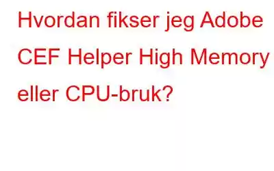 Hvordan fikser jeg Adobe CEF Helper High Memory eller CPU-bruk?