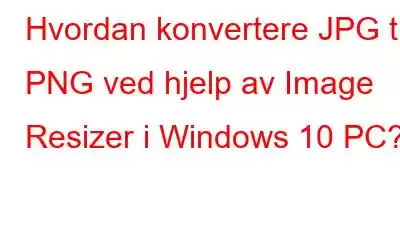 Hvordan konvertere JPG til PNG ved hjelp av Image Resizer i Windows 10 PC?