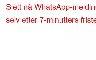 Slett nå WhatsApp-melding selv etter 7-minutters fristen