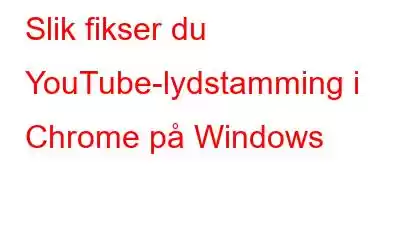 Slik fikser du YouTube-lydstamming i Chrome på Windows