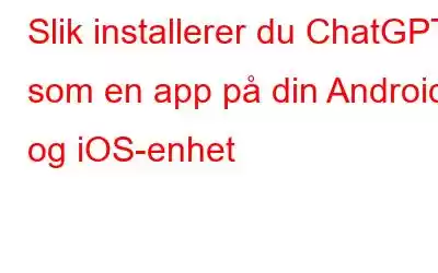 Slik installerer du ChatGPT som en app på din Android- og iOS-enhet