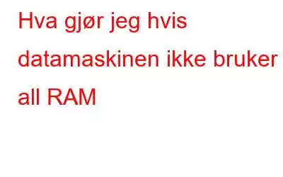 Hva gjør jeg hvis datamaskinen ikke bruker all RAM