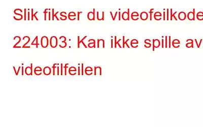 Slik fikser du videofeilkode 224003: Kan ikke spille av videofilfeilen