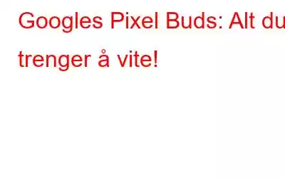 Googles Pixel Buds: Alt du trenger å vite!