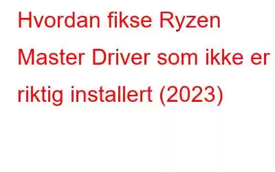 Hvordan fikse Ryzen Master Driver som ikke er riktig installert (2023)