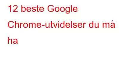 12 beste Google Chrome-utvidelser du må ha