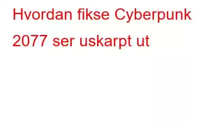 Hvordan fikse Cyberpunk 2077 ser uskarpt ut