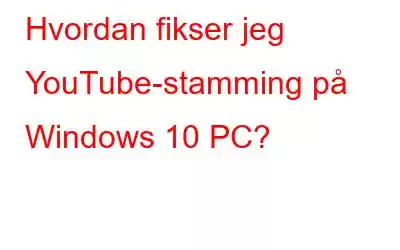 Hvordan fikser jeg YouTube-stamming på Windows 10 PC?