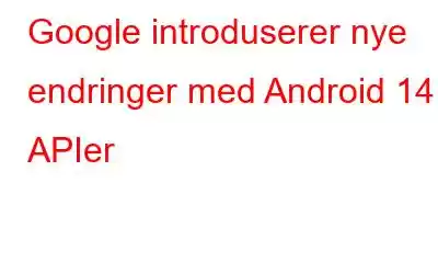 Google introduserer nye endringer med Android 14 APIer