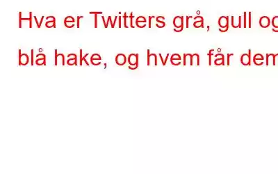 Hva er Twitters grå, gull og blå hake, og hvem får dem?