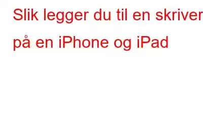 Slik legger du til en skriver på en iPhone og iPad