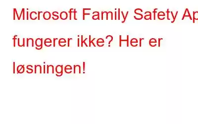 Microsoft Family Safety App fungerer ikke? Her er løsningen!