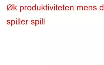 Øk produktiviteten mens du spiller spill