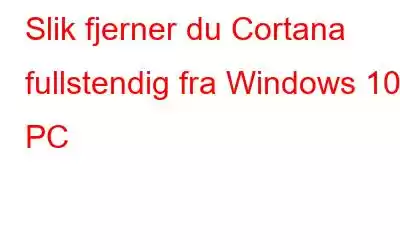 Slik fjerner du Cortana fullstendig fra Windows 10 PC