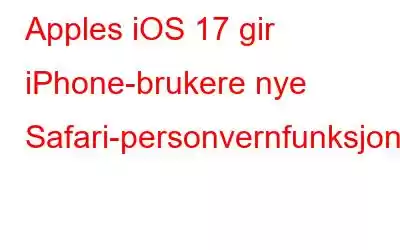 Apples iOS 17 gir iPhone-brukere nye Safari-personvernfunksjoner