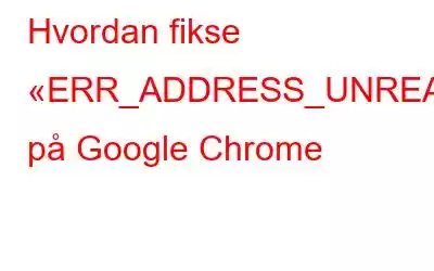 Hvordan fikse «ERR_ADDRESS_UNREACHABLE» på Google Chrome