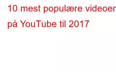 10 mest populære videoer på YouTube til 2017