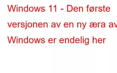 Windows 11 - Den første versjonen av en ny æra av Windows er endelig her