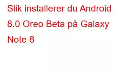 Slik installerer du Android 8.0 Oreo Beta på Galaxy Note 8