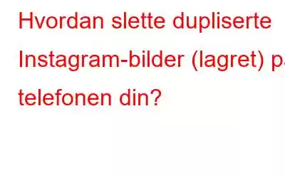 Hvordan slette dupliserte Instagram-bilder (lagret) på telefonen din?