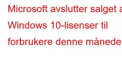 Microsoft avslutter salget av Windows 10-lisenser til forbrukere denne måneden