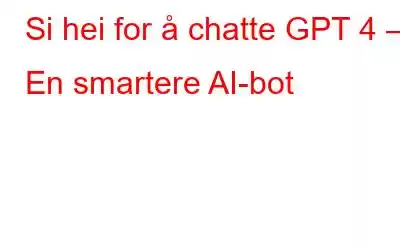 Si hei for å chatte GPT 4 – En smartere AI-bot