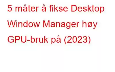 5 måter å fikse Desktop Window Manager høy GPU-bruk på (2023)