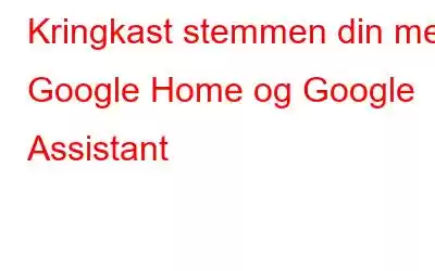 Kringkast stemmen din med Google Home og Google Assistant