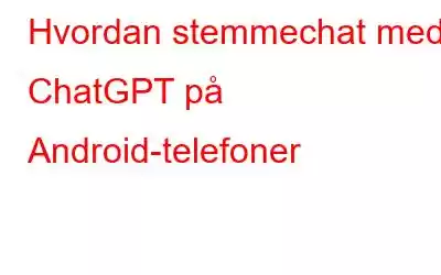 Hvordan stemmechat med ChatGPT på Android-telefoner