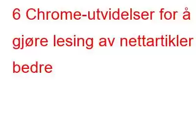 6 Chrome-utvidelser for å gjøre lesing av nettartikler bedre