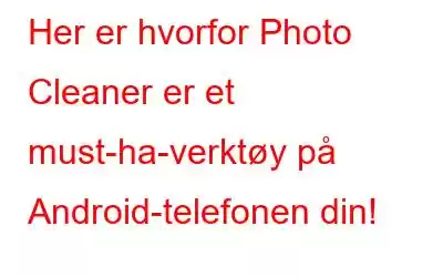 Her er hvorfor Photo Cleaner er et must-ha-verktøy på Android-telefonen din!