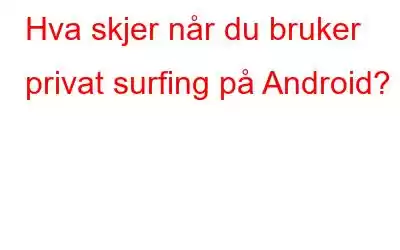 Hva skjer når du bruker privat surfing på Android?