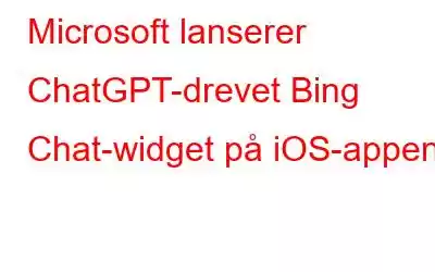 Microsoft lanserer ChatGPT-drevet Bing Chat-widget på iOS-appen