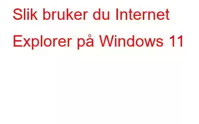 Slik bruker du Internet Explorer på Windows 11