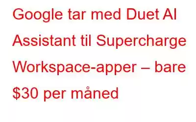 Google tar med Duet AI Assistant til Supercharge Workspace-apper – bare $30 per måned