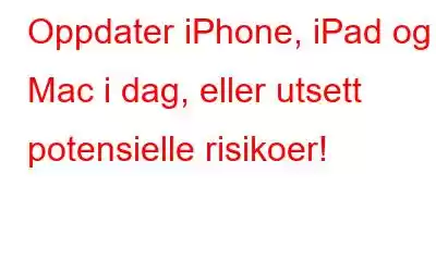 Oppdater iPhone, iPad og Mac i dag, eller utsett potensielle risikoer!