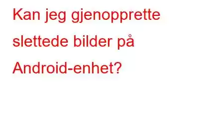 Kan jeg gjenopprette slettede bilder på Android-enhet?