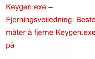 Keygen.exe – Fjerningsveiledning: Beste måter å fjerne Keygen.exe på