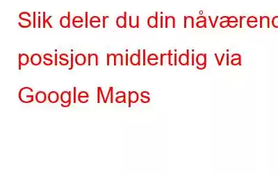 Slik deler du din nåværende posisjon midlertidig via Google Maps