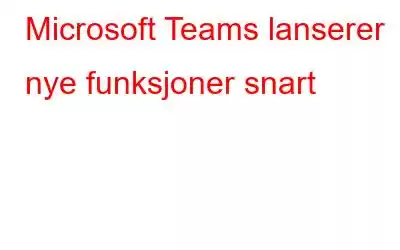 Microsoft Teams lanserer nye funksjoner snart