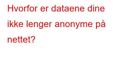 Hvorfor er dataene dine ikke lenger anonyme på nettet?